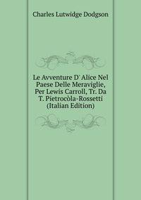 Le Avventure D' Alice Nel Paese Delle Meraviglie, Per Lewis Carroll, Tr. Da T. Pietroc?la-Rossetti (Italian Edition)