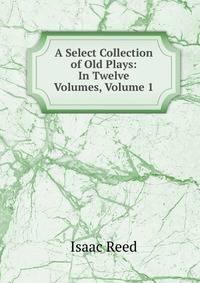A Select Collection of Old Plays: In Twelve Volumes, Volume 1