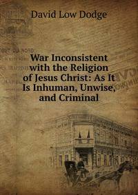 War Inconsistent with the Religion of Jesus Christ: As It Is Inhuman, Unwise, and Criminal