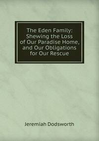 The Eden Family: Shewing the Loss of Our Paradise Home, and Our Obligations for Our Rescue