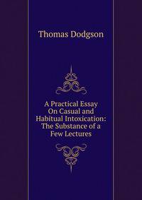 A Practical Essay On Casual and Habitual Intoxication: The Substance of a Few Lectures
