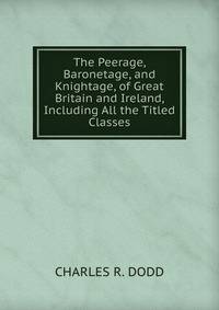 The Peerage, Baronetage, and Knightage, of Great Britain and Ireland, Including All the Titled Classes