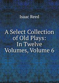 A Select Collection of Old Plays: In Twelve Volumes, Volume 6
