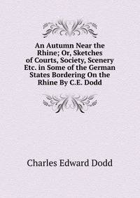 An Autumn Near the Rhine; Or, Sketches of Courts, Society, Scenery Etc. in Some of the German States Bordering On the Rhine By C.E. Dodd.