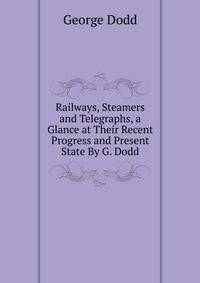 Railways, Steamers and Telegraphs, a Glance at Their Recent Progress and Present State By G. Dodd.
