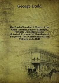 The Food of London: A Sketch of the Chief Varieties, Sources of Supply, Probable Quantities, Modes of Arrival, Processes of Manufacture, Suspected . for a Community of Two Millions and a Half