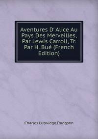 Aventures D' Alice Au Pays Des Merveilles, Par Lewis Carroll, Tr. Par H. Bu? (French Edition)