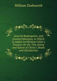 General Redemption, and Limited Salvation. to Which Is Added Archbishop Usher's Treatise On the True Intent and Extent of Christ's Death and Satisfaction
