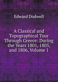 A Classical and Topographical Tour Through Greece: During the Years 1801, 1805, and 1806, Volume 1