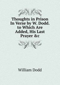 Thoughts in Prison In Verse by W. Dodd. to Which Are Added, His Last Prayer &amp;c