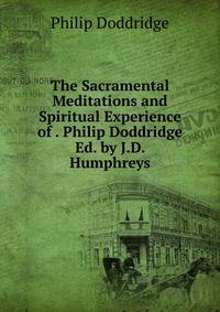 The Sacramental Meditations and Spiritual Experience of . Philip Doddridge Ed. by J.D. Humphreys.