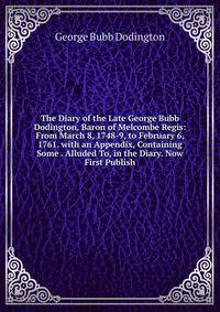 The Diary of the Late George Bubb Dodington, Baron of Melcombe Regis: From March 8, 1748-9, to February 6, 1761. with an Appendix, Containing Some . Alluded To, in the Diary. Now First Publish