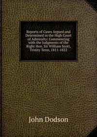 Reports of Cases Argued and Determined in the High Court of Admiralty: Commencing with the Judgments of the Right Hon. Sir William Scott, Trinity Term, 1811-1822.