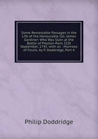 Some Remarkable Passages in the Life of the Honourable Col. James Gardiner: Who Was Slain at the Battle of Preston-Pans 21St September, 1745. with an . Munroes of Foulis. by P. Doddridge, Part 4