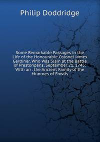 Some Remarkable Passages in the Life of the Honourable Colonel James Gardiner, Who Was Slain at the Battle of Prestonpans, September 21, 1745: With an . the Ancient Family of the Munroes of Fowlis