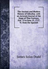 The Ancient and Modern History of Gibraltar. with an Accurate Journal of the Siege of That Fortress, Feb. 13 to June 23, 1727. Tr. from the Spanish