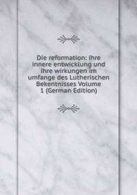 Die reformation: ihre innere entwicklung und ihre wirkungen im umfange des Lutherischen Bekentnisses Volume 1 (German Edition)