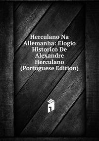 Herculano Na Allemanha: Elogio Historico De Alexandre Herculano (Portuguese Edition)