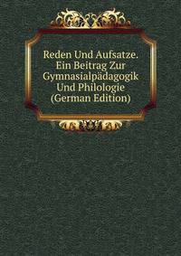 Reden Und Aufsatze. Ein Beitrag Zur Gymnasialpadagogik Und Philologie (German Edition)