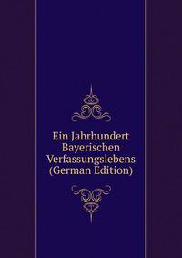 Ein Jahrhundert Bayerischen Verfassungslebens (German Edition)