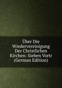 Uber Die Wiedervereinigung Der Christlichen Kirchen: Sieben Vortr (German Edition)