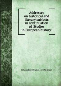 Addresses on historical and literary subjects in continuation of 'Studies in European history'
