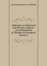 Addresses on historical and literary subjects: (in continuation of 'Studies in European history')