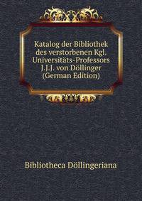 Katalog der Bibliothek des verstorbenen Kgl. Universitats-Professors J.J.J. von Dollinger (German Edition)