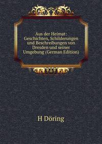 Aus der Heimat: Geschichten, Schilderungen und Beschreibungen von Dresden und seiner Umgebung (German Edition)