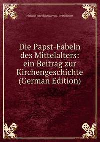 Die Papst-Fabeln des Mittelalters: ein Beitrag zur Kirchengeschichte (German Edition)