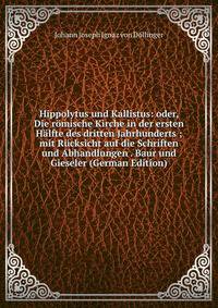 Hippolytus und Kallistus: oder, Die romische Kirche in der ersten Halfte des dritten Jahrhunderts ; mit Rucksicht auf die Schriften und Abhandlungen . Baur und Gieseler (German Edition)
