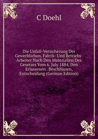 Die Unfall-Versicherung Der Gewerblichen, Fabrik- Und Betriebs-Arbeiter Nach Den Materialien Des Gesetzes Vom 6. July 1884, Den Erlassenen . Beschlussen, Entscheidung (German Edition)