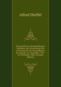 Festschrift Zur Hundertjahrigen Jubelfeier Der Einweihung Des Concertsaales Im Gewandhause Zu Leipzig; 25. November 1781 - 25. November 1881 (German Edition)