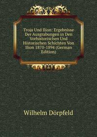 Troja Und Ilion: Ergebnisse Der Ausgrabungen in Den Vorhistorischen Und Historischen Schichten Von Ilion 1870-1894 (German Edition)