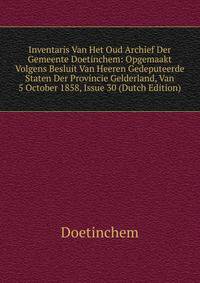 Inventaris Van Het Oud Archief Der Gemeente Doetinchem: Opgemaakt Volgens Besluit Van Heeren Gedeputeerde Staten Der Provincie Gelderland, Van 5 October 1858, Issue 30 (Dutch Edition)