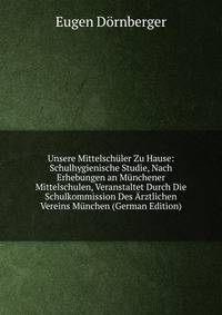 Unsere Mittelschuler Zu Hause: Schulhygienische Studie, Nach Erhebungen an Munchener Mittelschulen, Veranstaltet Durch Die Schulkommission Des Arztlichen Vereins Munchen (German Edition)