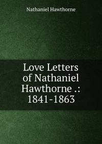 Love Letters of Nathaniel Hawthorne .: 1841-1863
