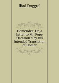 Homerides: Or, a Letter to Mr. Pope, Occasion'd by His Intended Translation of Homer