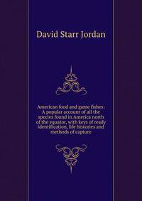 American food and game fishes: A popular account of all the species found in America north of the equator, with keys of ready identification, life histories and methods of capture
