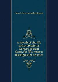 A sketch of the life and professional services of Isaac Sams, for fifty years a distinguished teacher