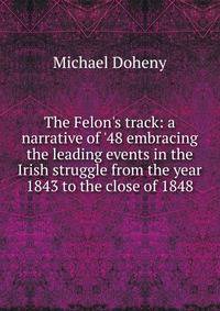 The Felon's track: a narrative of '48 embracing the leading events in the Irish struggle from the year 1843 to the close of 1848