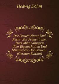 Der Frauen Natur Und Recht: Zur Frauenfrage. Zwei Abhandlungen ?ber Eigenschaften Und Stimmrecht Der Frauen . (German Edition)