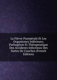 La Fievre Puerperale Et Les Organismes Inferieurs; Pathogenie Et Therapeutique Des Accidents Infectieux Des Suites De Couches (French Edition)
