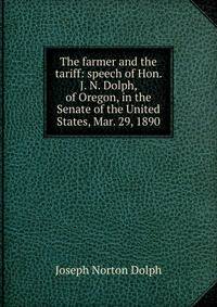 The farmer and the tariff: speech of Hon. J. N. Dolph, of Oregon, in the Senate of the United States, Mar. 29, 1890