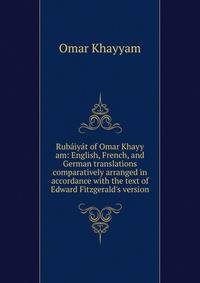 Rub?iy?t of Omar Khayy am: English, French, and German translations comparatively arranged in accordance with the text of Edward Fitzgerald's version
