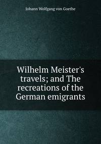 Wilhelm Meister's travels; and The recreations of the German emigrants