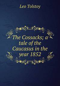 The Cossacks; a tale of the Caucasus in the year 1852