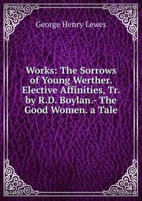 Works: The Sorrows of Young Werther. Elective Affinities, Tr. by R.D. Boylan.- The Good Women. a Tale