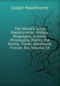 The World's Great Masterpieces: History, Biography, Science, Philosophy, Poetry, the Drama, Travel, Adventure, Fiction, Etc, Volume 19