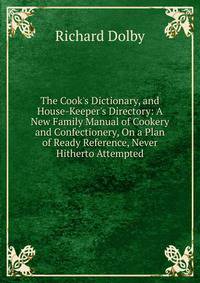 The Cook's Dictionary, and House-Keeper's Directory: A New Family Manual of Cookery and Confectionery, On a Plan of Ready Reference, Never Hitherto Attempted